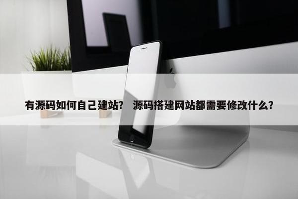有源码如何自己建站？ 源码搭建网站都需要修改什么？