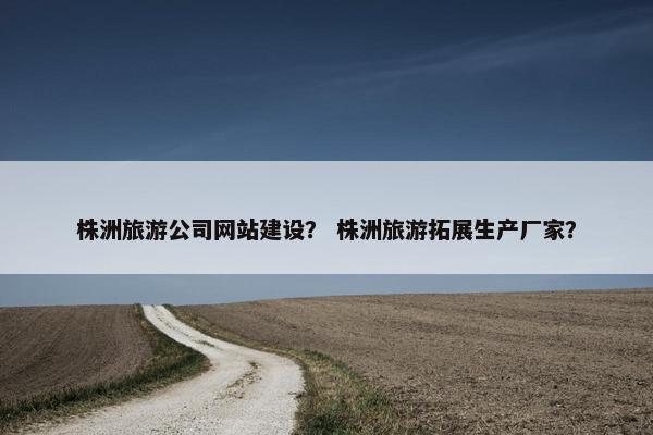株洲旅游公司网站建设？ 株洲旅游拓展生产厂家？