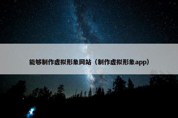 能够制作虚拟形象网站（制作虚拟形象app）