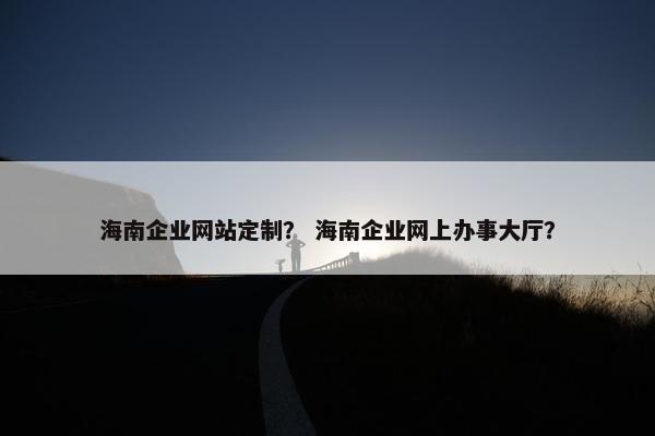海南企业网站定制？ 海南企业网上办事大厅？