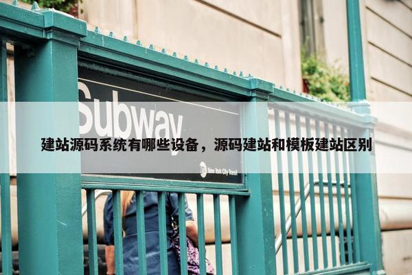 建站源码系统有哪些设备，源码建站和模板建站区别