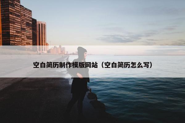 空白简历制作模版网站（空白简历怎么写）