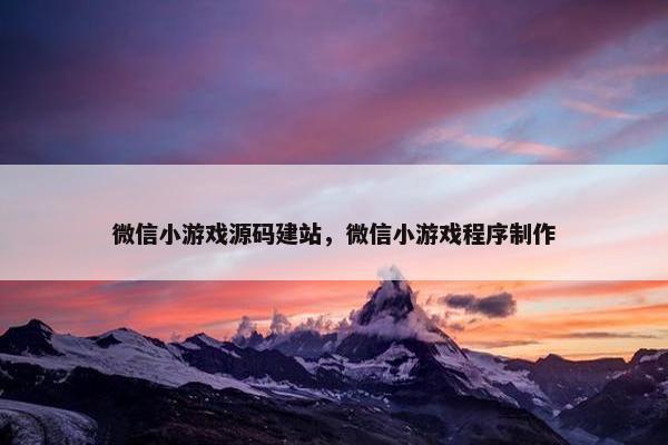 微信小游戏源码建站，微信小游戏程序制作