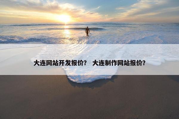 大连网站开发报价？ 大连制作网站报价？