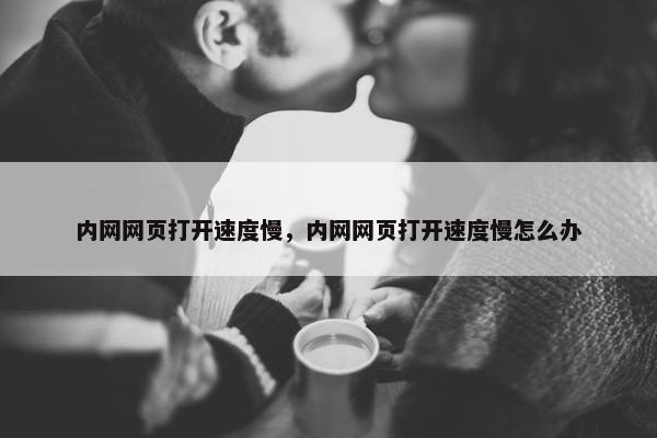 内网网页打开速度慢，内网网页打开速度慢怎么办