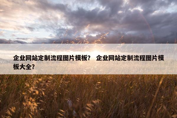企业网站定制流程图片模板？ 企业网站定制流程图片模板大全？