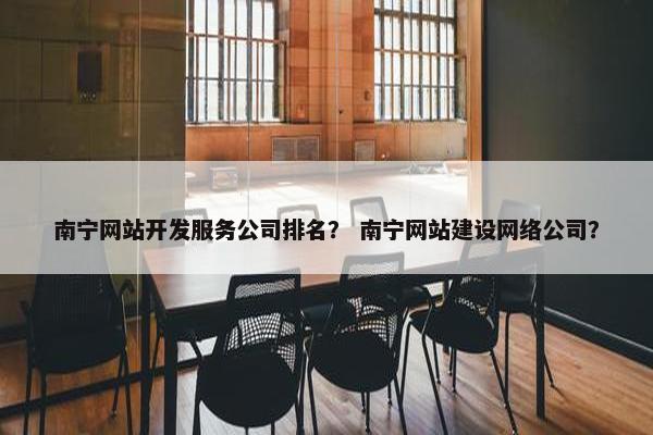 南宁网站开发服务公司排名？ 南宁网站建设网络公司？