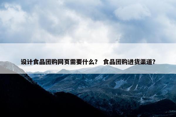 设计食品团购网页需要什么？ 食品团购进货渠道？