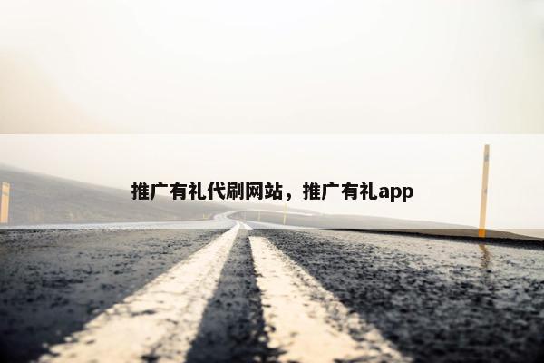 推广有礼代刷网站，推广有礼app