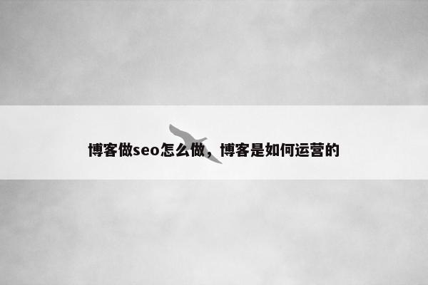 博客做seo怎么做，博客是如何运营的