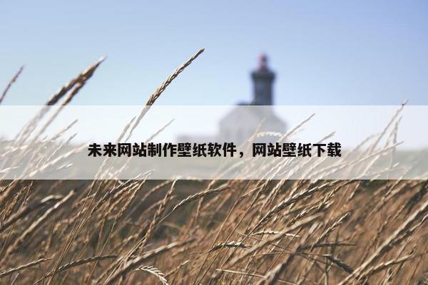 未来网站制作壁纸软件，网站壁纸下载