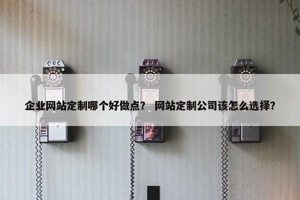企业网站定制哪个好做点？ 网站定制公司该怎么选择？