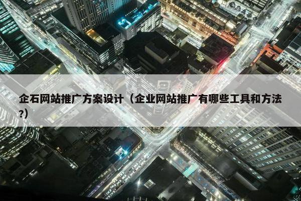 企石网站推广方案设计（企业网站推广有哪些工具和方法?）