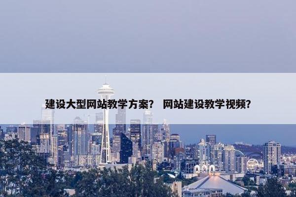 建设大型网站教学方案？ 网站建设教学视频？