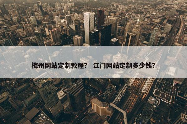 梅州网站定制教程？ 江门网站定制多少钱？