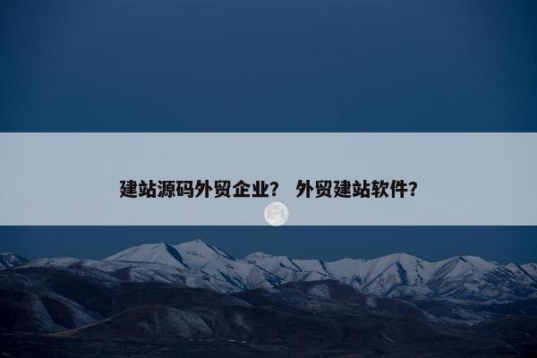 建站源码外贸企业？ 外贸建站软件？