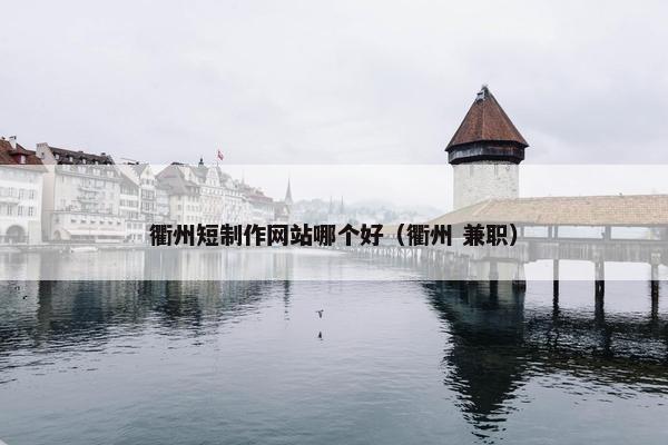 衢州短制作网站哪个好（衢州 兼职）