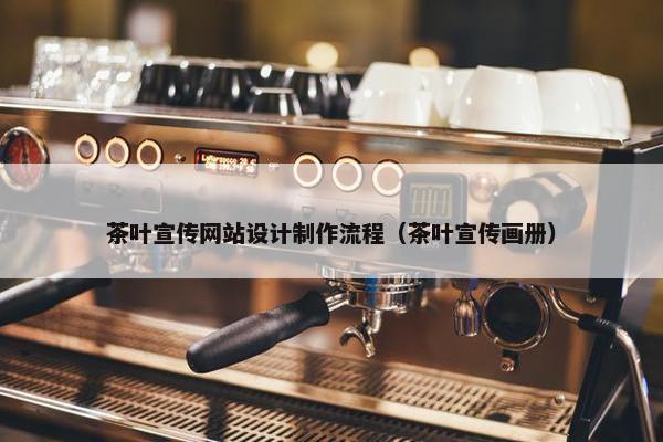 茶叶宣传网站设计制作流程（茶叶宣传画册）