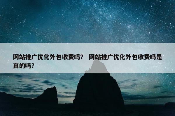 网站推广优化外包收费吗？ 网站推广优化外包收费吗是真的吗？