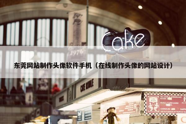 东莞网站制作头像软件手机（在线制作头像的网站设计）