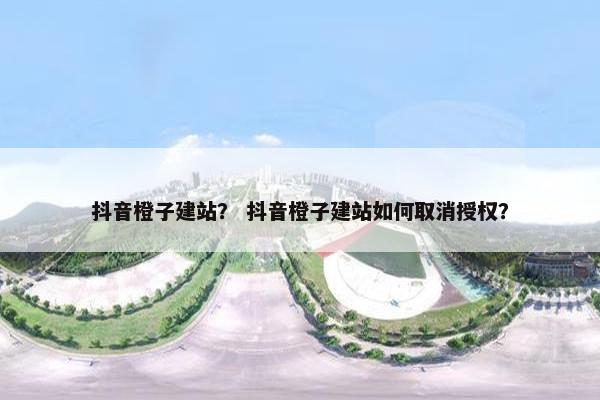 抖音橙子建站？ 抖音橙子建站如何取消授权？