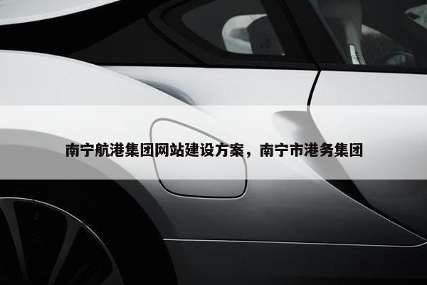 南宁航港集团网站建设方案，南宁市港务集团