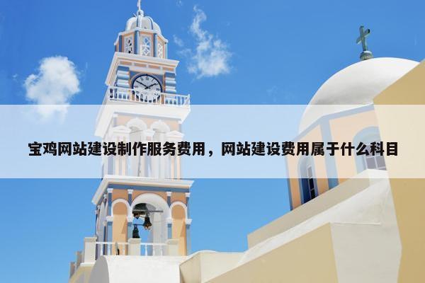宝鸡网站建设制作服务费用，网站建设费用属于什么科目