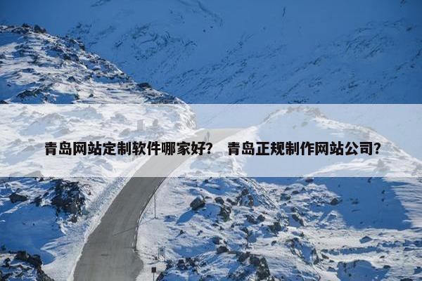青岛网站定制软件哪家好？ 青岛正规制作网站公司？