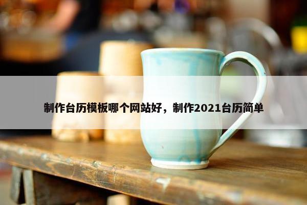制作台历模板哪个网站好，制作2021台历简单