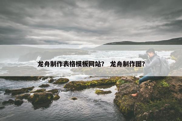 龙舟制作表格模板网站？ 龙舟制作图？