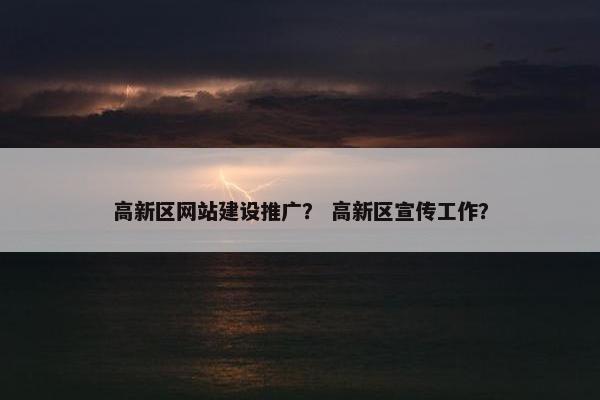 高新区网站建设推广？ 高新区宣传工作？
