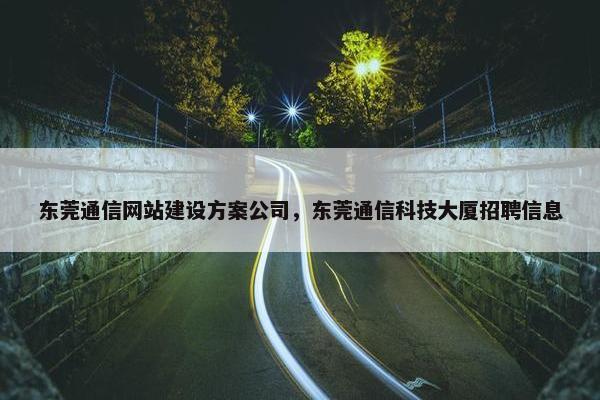 东莞通信网站建设方案公司，东莞通信科技大厦招聘信息