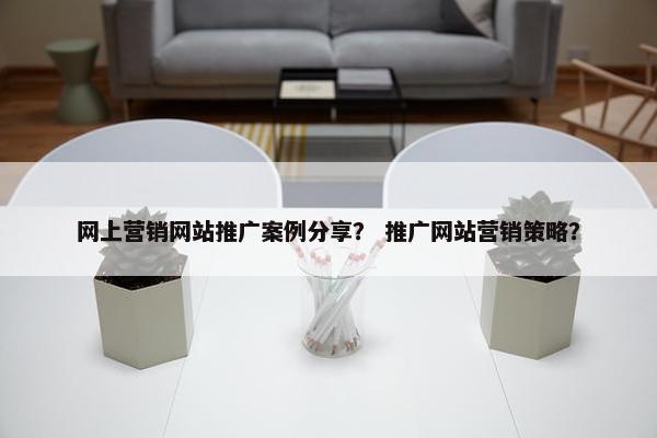 网上营销网站推广案例分享？ 推广网站营销策略？