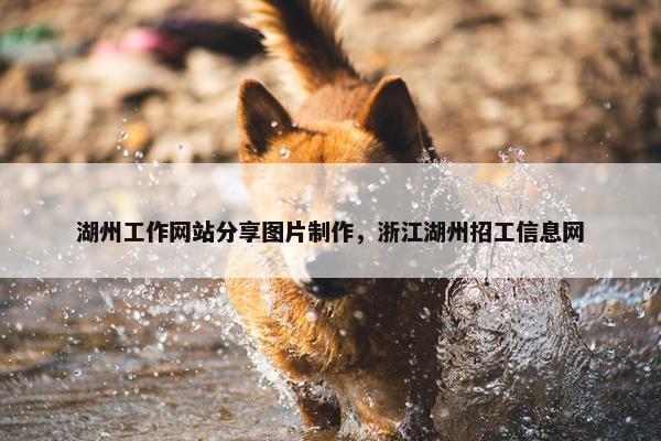 湖州工作网站分享图片制作，浙江湖州招工信息网