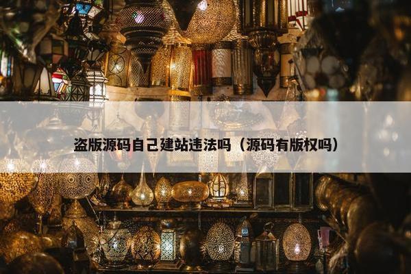 盗版源码自己建站违法吗（源码有版权吗）