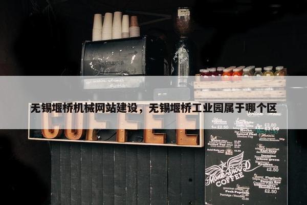 无锡堰桥机械网站建设，无锡堰桥工业园属于哪个区