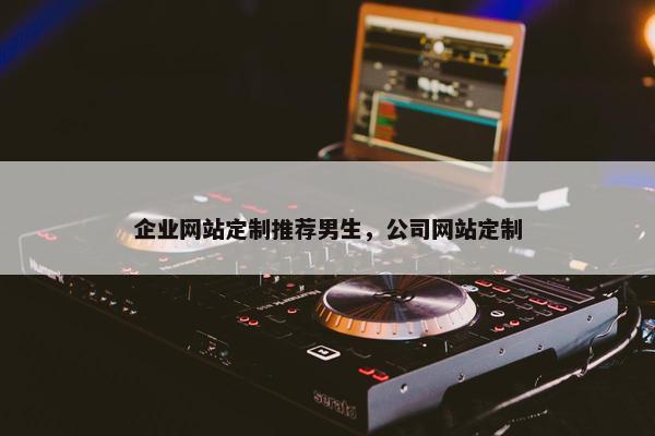企业网站定制推荐男生，公司网站定制