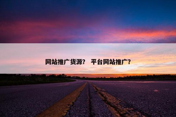 网站推广货源？ 平台网站推广？