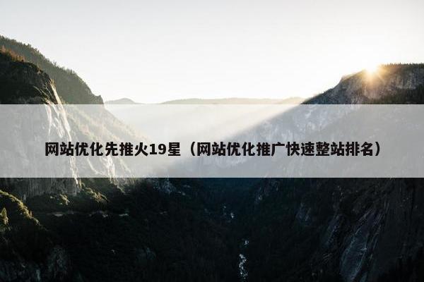 网站优化先推火19星（网站优化推广快速整站排名）