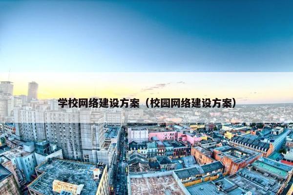 学校网络建设方案（校园网络建设方案）