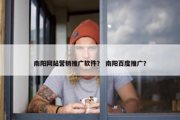 南阳网站营销推广软件？ 南阳百度推广？