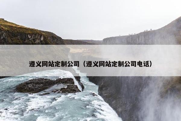 遵义网站定制公司（遵义网站定制公司电话）