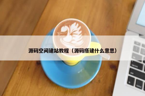 源码空间建站教程（源码搭建什么意思）