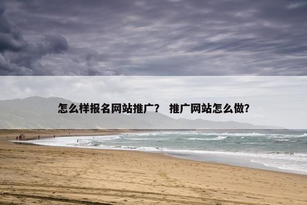 怎么样报名网站推广？ 推广网站怎么做？