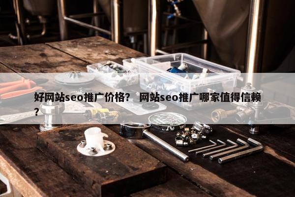 好网站seo推广价格？ 网站seo推广哪家值得信赖？