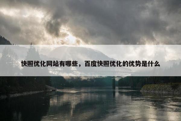 快照优化网站有哪些，百度快照优化的优势是什么