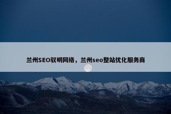 兰州SEO驭明网络，兰州seo整站优化服务商