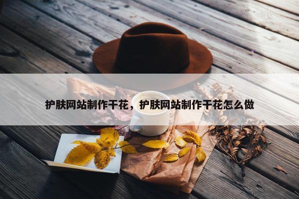 护肤网站制作干花，护肤网站制作干花怎么做