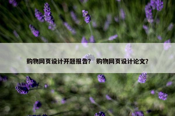 购物网页设计开题报告？ 购物网页设计论文？