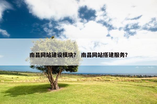 南昌网站建设模块？ 南昌网站搭建服务？